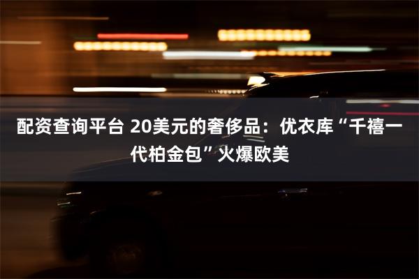 配资查询平台 20美元的奢侈品：优衣库“千禧一代柏金包”火爆欧美