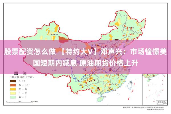 股票配资怎么做 【特约大V】邓声兴：市场憧憬美国短期内减息 原油期货价格上升