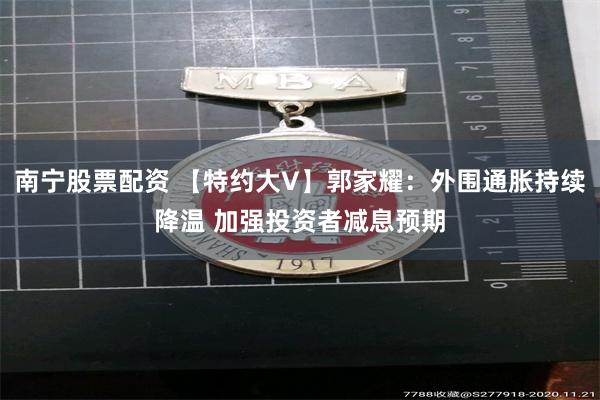 南宁股票配资 【特约大V】郭家耀：外围通胀持续降温 加强投资者减息预期