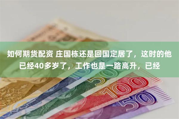 如何期货配资 庄国栋还是回国定居了，这时的他已经40多岁了，工作也是一路高升，已经