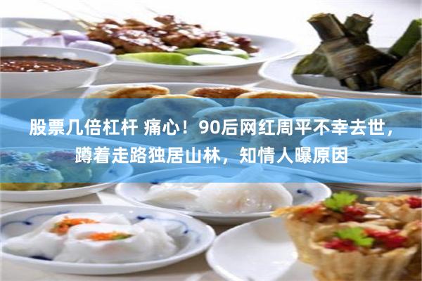 股票几倍杠杆 痛心！90后网红周平不幸去世，蹲着走路独居山林，知情人曝原因