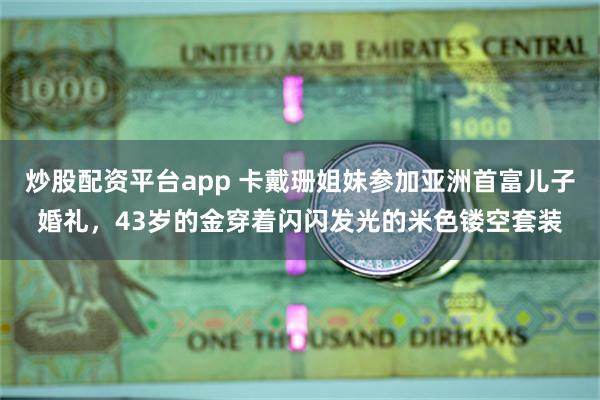 炒股配资平台app 卡戴珊姐妹参加亚洲首富儿子婚礼，43岁的金穿着闪闪发光的米色镂空套装