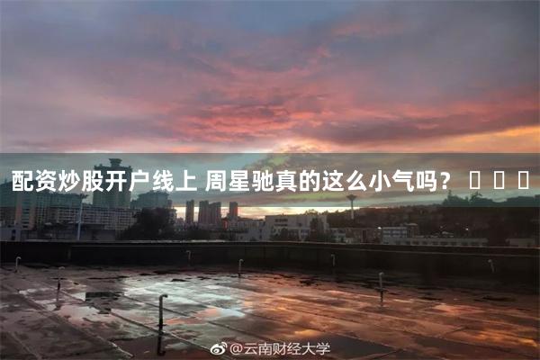 配资炒股开户线上 周星驰真的这么小气吗？ ​​​