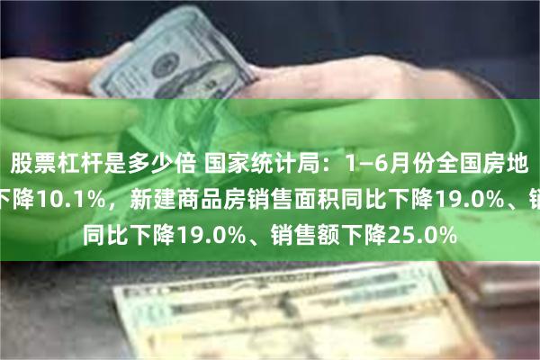 股票杠杆是多少倍 国家统计局：1—6月份全国房地产开发投资同比下降10.1%，新建商品房销售面积同比下降19.0%、销售额下降25.0%