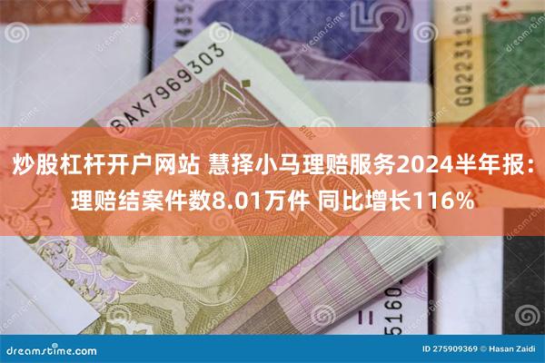 炒股杠杆开户网站 慧择小马理赔服务2024半年报：理赔结案件数8.01万件 同比增长116%