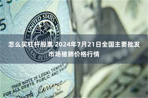 怎么买杠杆股票 2024年7月21日全国主要批发市场猪肺价格行情