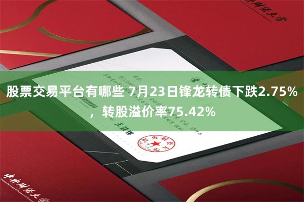 股票交易平台有哪些 7月23日锋龙转债下跌2.75%，转股溢价率75.42%