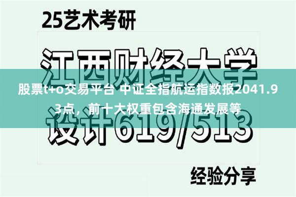 股票t+o交易平台 中证全指航运指数报2041.93点，前十大权重包含海通发展等