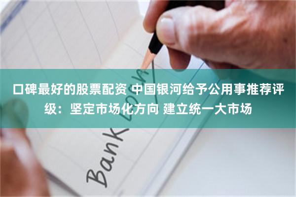 口碑最好的股票配资 中国银河给予公用事推荐评级：坚定市场化方向 建立统一大市场