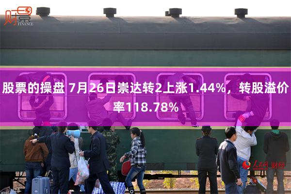 股票的操盘 7月26日崇达转2上涨1.44%，转股溢价率118.78%