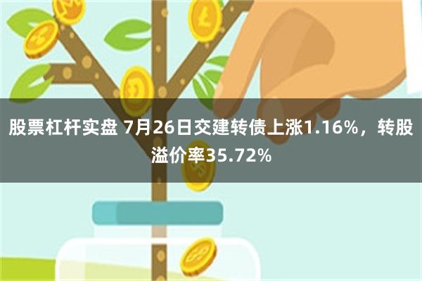 股票杠杆实盘 7月26日交建转债上涨1.16%，转股溢价率35.72%