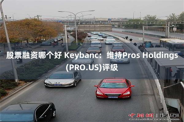 股票融资哪个好 Keybanc：维持Pros Holdings(PRO.US)评级