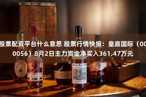 股票配资平台什么意思 股票行情快报：皇庭国际（000056）8月2日主力资金净买入361.47万元