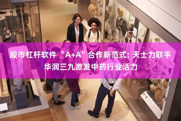 股市杠杆软件 “A+A”合作新范式: 天士力联手华润三九激发中药行业活力