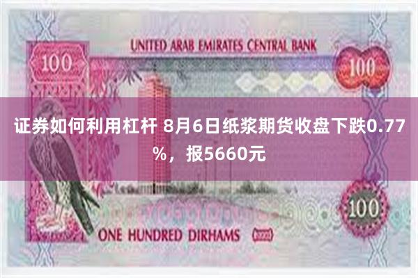 证券如何利用杠杆 8月6日纸浆期货收盘下跌0.77%，报5660元