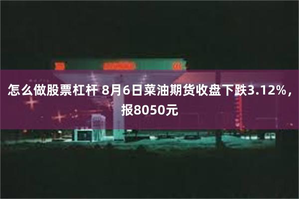 怎么做股票杠杆 8月6日菜油期货收盘下跌3.12%，报8050元