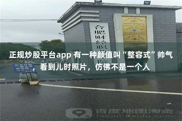 正规炒股平台app 有一种颜值叫“整容式”帅气，看到儿时照片，仿佛不是一个人