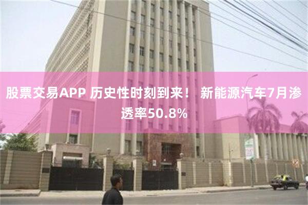 股票交易APP 历史性时刻到来！ 新能源汽车7月渗透率50.8%