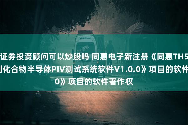 证券投资顾问可以炒股吗 同惠电子新注册《同惠TH500 系列化合物半导体PIV测试系统软件V1.0.0》项目的软件著作权