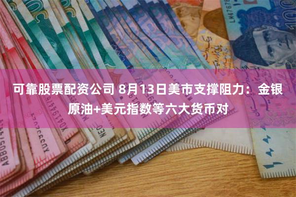 可靠股票配资公司 8月13日美市支撑阻力：金银原油+美元指数等六大货币对