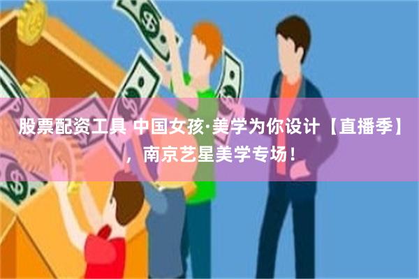 股票配资工具 中国女孩·美学为你设计【直播季】，南京艺星美学专场！