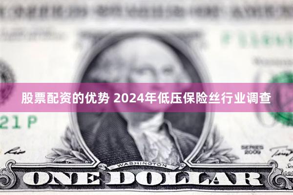 股票配资的优势 2024年低压保险丝行业调查