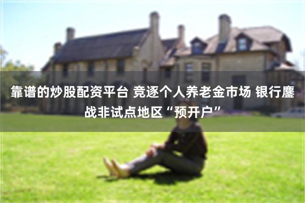 靠谱的炒股配资平台 竞逐个人养老金市场 银行鏖战非试点地区“预开户”