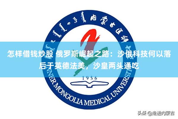 怎样借钱炒股 俄罗斯崛起之路：沙俄科技何以落后于英德法美，沙皇两头通吃