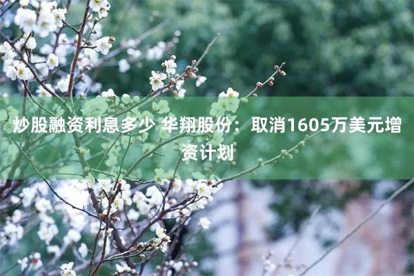 炒股融资利息多少 华翔股份：取消1605万美元增资计划