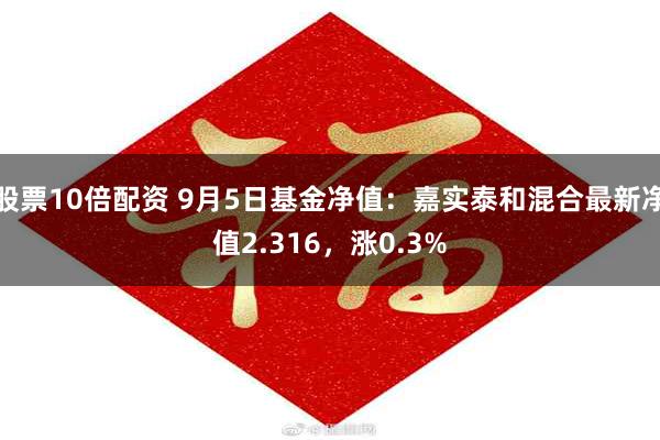 股票10倍配资 9月5日基金净值：嘉实泰和混合最新净值2.316，涨0.3%