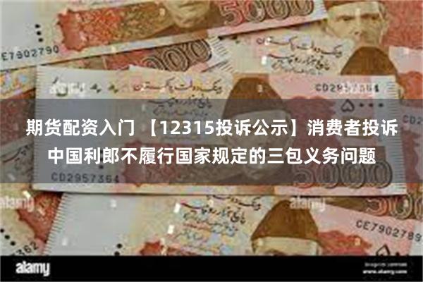 期货配资入门 【12315投诉公示】消费者投诉中国利郎不履行国家规定的三包义务问题