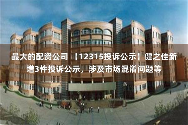 最大的配资公司 【12315投诉公示】健之佳新增3件投诉公示，涉及市场混淆问题等