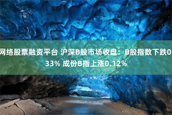 网络股票融资平台 沪深B股市场收盘：B股指数下跌0.33% 成份B指上涨0.12%