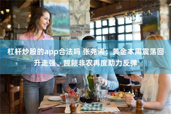 杠杆炒股的app合法吗 张尧浠：黄金本周震荡回升走强、觊觎非农再度助力反弹