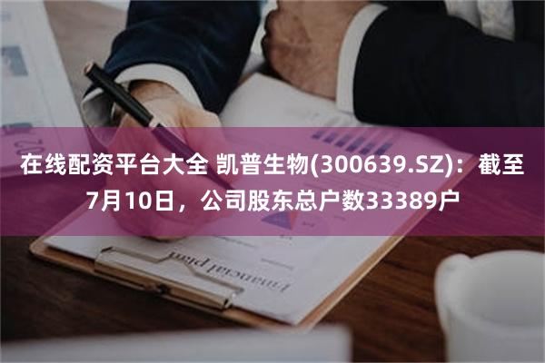 在线配资平台大全 凯普生物(300639.SZ)：截至7月10日，公司股东总户数33389户