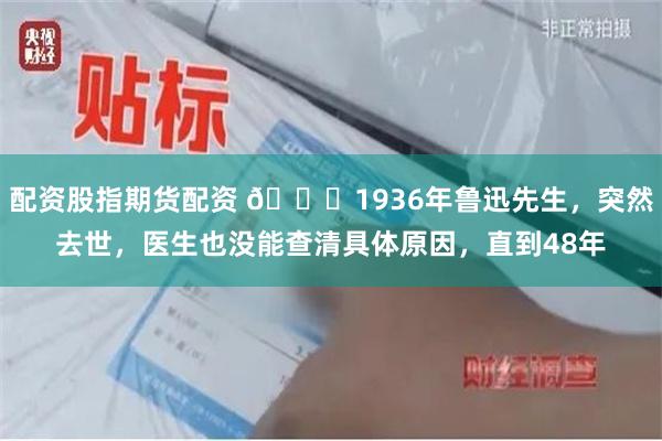 配资股指期货配资 🌞1936年鲁迅先生，突然去世，医生也没能查清具体原因，直到48年