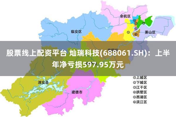 股票线上配资平台 灿瑞科技(688061.SH)：上半年净亏损597.95万元