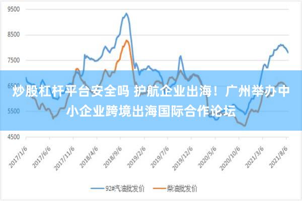 炒股杠杆平台安全吗 护航企业出海！广州举办中小企业跨境出海国际合作论坛