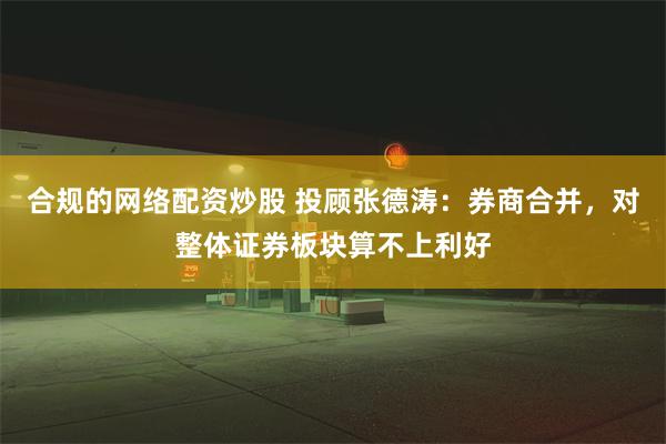 合规的网络配资炒股 投顾张德涛：券商合并，对整体证券板块算不上利好