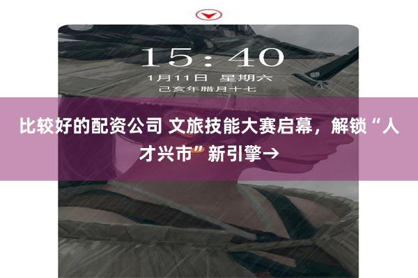 比较好的配资公司 文旅技能大赛启幕，解锁“人才兴市”新引擎→