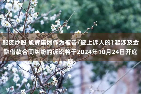 配资炒股 旭辉集团作为被告/被上诉人的1起涉及金融借款合同纠纷的诉讼将于2024年10月24日开庭