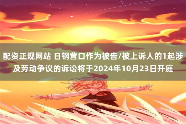 配资正规网站 日钢营口作为被告/被上诉人的1起涉及劳动争议的诉讼将于2024年10月23日开庭