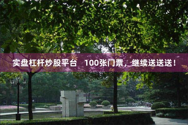 实盘杠杆炒股平台   100张门票，继续送送送！