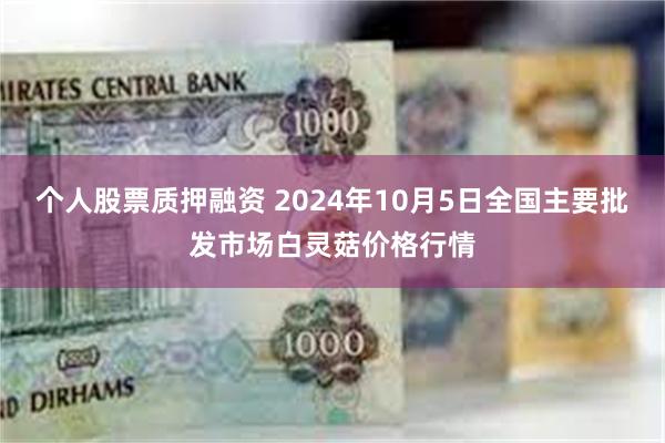 个人股票质押融资 2024年10月5日全国主要批发市场白灵菇价格行情