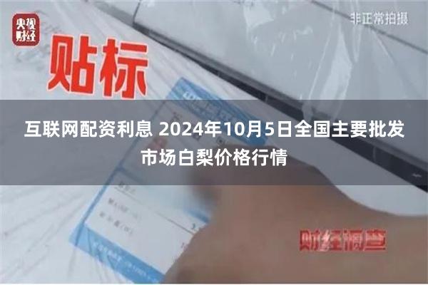 互联网配资利息 2024年10月5日全国主要批发市场白梨价格行情