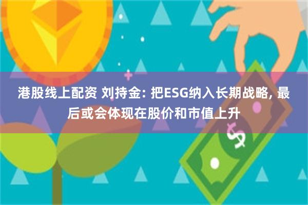 港股线上配资 刘持金: 把ESG纳入长期战略, 最后或会体现在股价和市值上升