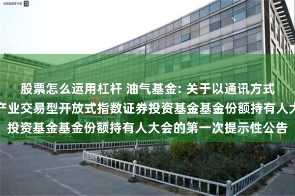 股票怎么运用杠杆 油气基金: 关于以通讯方式召开华泰柏瑞中证油气产业交易型开放式指数证券投资基金基金份额持有人大会的第一次提示性公告