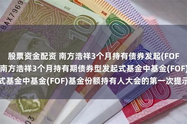 股票资金配资 南方浩祥3个月持有债券发起(FOF): 关于以通讯方式召开南方浩祥3个月持有期债券型发起式基金中基金(FOF)基金份额持有人大会的第一次提示性公告