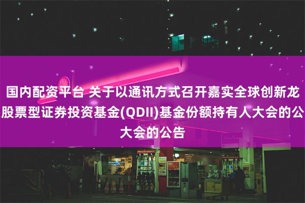 国内配资平台 关于以通讯方式召开嘉实全球创新龙头股票型证券投资基金(QDII)基金份额持有人大会的公告