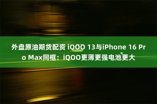 外盘原油期货配资 iQOO 13与iPhone 16 Pro Max同框：iQOO更薄更强电池更大